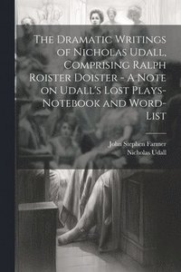 bokomslag The Dramatic Writings of Nicholas Udall, Comprising Ralph Roister Doister - A Note on Udall's Lost Plays- Notebook and Word-list