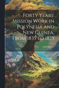 bokomslag Forty Years' Mission Work in Polynesia and New Guinea, From 1835 to 1875