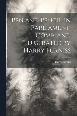 bokomslag Pen and Pencil in Parliament, Comp. and Illustrated by Harry Furniss