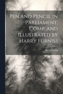 Pen and Pencil in Parliament, Comp. and Illustrated by Harry Furniss 1