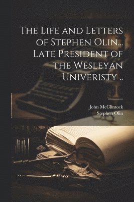 Life and Letters of Stephen Olin... Late President of the Wesleyan Univeristy ..