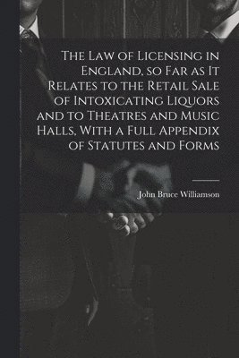 bokomslag The law of Licensing in England, so far as it Relates to the Retail Sale of Intoxicating Liquors and to Theatres and Music Halls, With a Full Appendix of Statutes and Forms