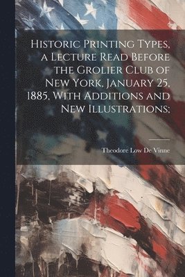 Historic Printing Types, a Lecture Read Before the Grolier Club of New York, January 25, 1885, With Additions and new Illustrations; 1