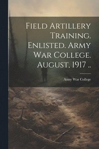 bokomslag Field Artillery Training. Enlisted. Army War College. August, 1917 ..