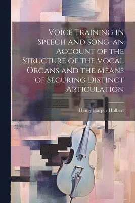 Voice Training in Speech and Song, an Account of the Structure of the Vocal Organs and the Means of Securing Distinct Articulation 1