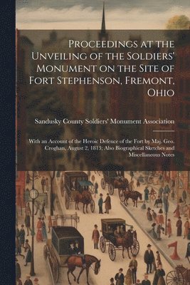 Proceedings at the Unveiling of the Soldiers' Monument on the Site of Fort Stephenson, Fremont, Ohio 1