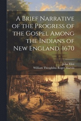 John Eliot, William Theophilus Roger Marvin - Brief Narrative of the Progress of the Gospel Among the Indians of New England. 1670, Häftad