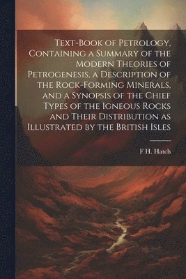 bokomslag Text-book of Petrology, Containing a Summary of the Modern Theories of Petrogenesis, a Description of the Rock-forming Minerals, and a Synopsis of the Chief Types of the Igneous Rocks and Their