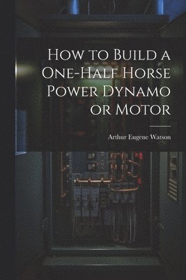 Arthur Eugene Watson - How to Build a One-half Horse Power Dynamo or Motor, Häftad