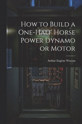 How to Build a One-half Horse Power Dynamo or Motor 1