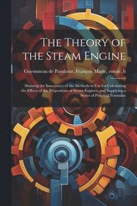 bokomslag The Theory of the Steam Engine; Showing the Inaccuracy of the Methods in use for Calculating the Effects of the Proportions of Steam-engines, and Supplying a Series of Practical Formulae
