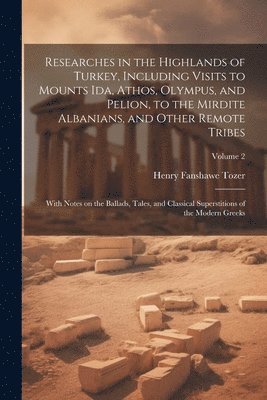 Researches in the Highlands of Turkey, Including Visits to Mounts Ida, Athos, Olympus, and Pelion, to the Mirdite Albanians, and Other Remote Tribes; With Notes on the Ballads, Tales, and Classical 1