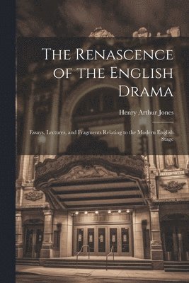 Renascence of the English Drama; Essays, Lectures, and Fragments Relating to the Modern English Stage