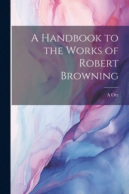 A Handbook to the Works of Robert Browning 1