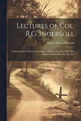 Lectures of Col. R.G. Ingersoll; Including his Letters on the Chinese God--Is Suicide a Sin?--The Right to One's Life--etc. Etc. Etc 1