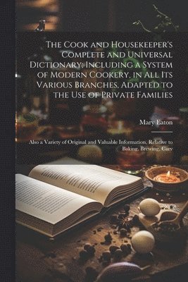 The Cook and Housekeeper's Complete and Universal Dictionary; Including a System of Modern Cookery, in all its Various Branches, Adapted to the use of Private Families 1