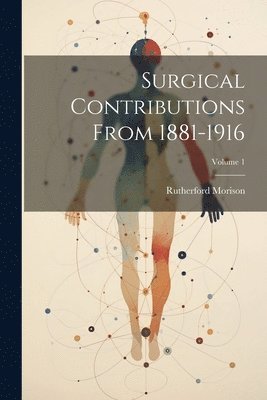 Surgical Contributions From 1881-1916; Volume 1 1