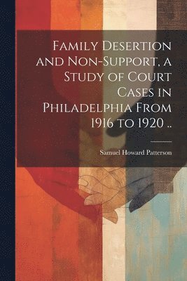 Family Desertion and Non-support, a Study of Court Cases in Philadelphia From 1916 to 1920 .. 1