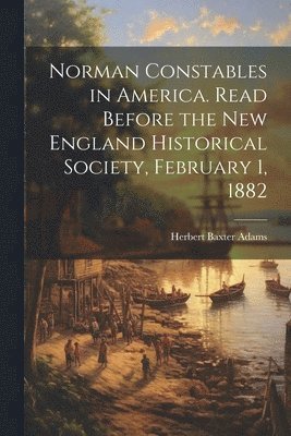 Herbert Baxter Adams - Norman Constables in America. Read Before the New England Historical Society, February 1, 1882, Häftad