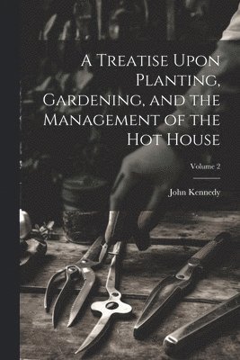Treatise Upon Planting, Gardening, and the Management of the hot House; Volume 2