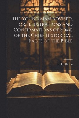 bokomslag The Young man Advised, or, Illustrations and Confirmations of Some of the Chief Historical Facts of the Bible