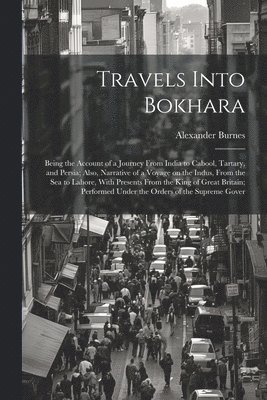 bokomslag Travels Into Bokhara; Being the Account of a Journey From India to Cabool, Tartary, and Persia; Also, Narrative of a Voyage on the Indus, From the sea to Lahore, With Presents From the King of Grea...