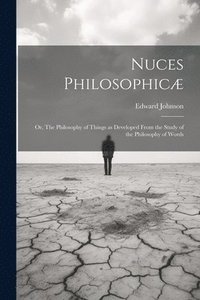 bokomslag Nuces Philosophic; or, The Philosophy of Things as Developed From the Study of the Philosophy of Words
