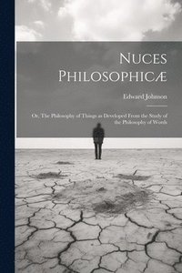 bokomslag Nuces Philosophicæ; or, The Philosophy of Things as Developed From the Study of the Philosophy of Words