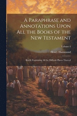 A Paraphrase and Annotations Upon all the Books of the New Testament: Briefly Explaining all the Difficult Places Thereof; Volume 4 1