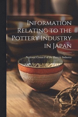 Information Relating to the Pottery Industry in Japan 1