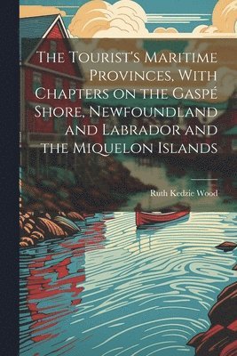 bokomslag The Tourist's Maritime Provinces, With Chapters on the Gasp Shore, Newfoundland and Labrador and the Miquelon Islands