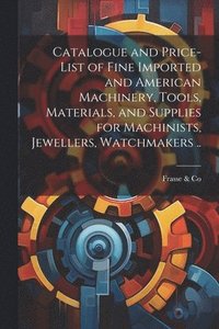 bokomslag Catalogue and Price-list of Fine Imported and American Machinery, Tools, Materials, and Supplies for Machinists, Jewellers, Watchmakers ..