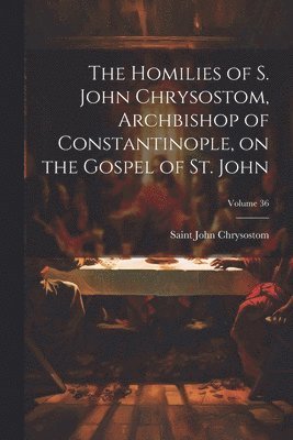 Saint John Chrysostom - Homilies of S. John Chrysostom, Archbishop of Constantinople, on the Gospel of St. John; Volume 36, Häftad