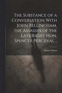 bokomslag The Substance of a Conversation With John Bellingham, the Assassin of the Late Right Hon. Spencer Perceval ..