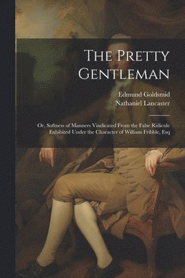 bokomslag The Pretty Gentleman; or, Softness of Manners Vindicated From the False Ridicule Exhibited Under the Character of William Fribble, Esq