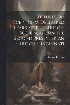 Lectures on Scepticism, Delivered in Park Street Church, Boston, and in the Second Presbyterian Church, Cincinnati 1