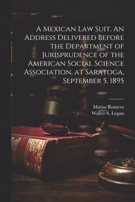 Matías Romero, Walter S 1847-1906 Logan, Walter S. 1847-1906 Logan, Walter S. Logan - Mexican law Suit. An Address Delivered Before the Department of Jurisprudence of the American Social Science Association, at Saratoga, September 5, 1895, Häftad