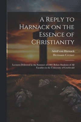 A Reply to Harnack on the Essence of Christianity; Lectures Delivered in the Summer of 1901 Before Students of all Faculties in the University of Griefswald 1