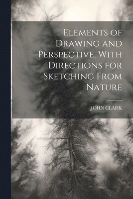 John Clark, JOHN CLARK - Elements of Drawing and Perspective, With Directions for Sketching From Nature, Häftad