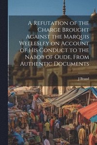 bokomslag A Refutation of the Charge Brought Against the Marquis Wellesley on Account of his Conduct to the Nabob of Oude, From Authentic Documents