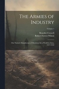 bokomslag The Armies of Industry; our Nation's Manufacture of Munitions for a World in Arms, 1917-1918; Volume 1