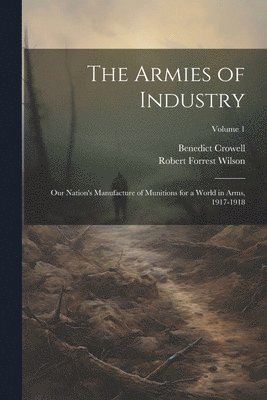 bokomslag Armies of Industry; our Nation's Manufacture of Munitions for a World in Arms, 1917-1918; Volume 1