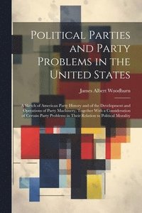 bokomslag Political Parties and Party Problems in the United States; a Sketch of American Party History and of the Development and Operations of Party Machinery, Together With a Consideration of Certain Party