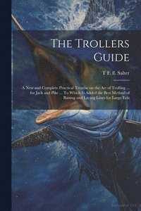 bokomslag The Trollers Guide; a new and Complete Practical Treatise on the art of Trolling ... for Jack and Pike ... To Which is Added the Best Method of Baiting and Laying Lines for Large Eels