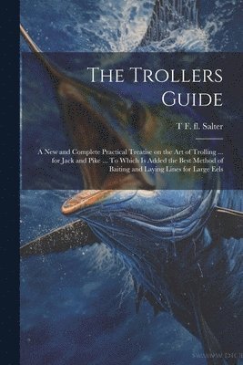 T F Fl 1814-1826 Salter, T. F. Fl 1814-1826 Salter, T F. fl. 1814-1826 Salter, T F Fl Salter - Trollers Guide; a new and Complete Practical Treatise on the art of Trolling ... for Jack and Pike ... To Which is Added the Best Method of Baiting and Laying Lines for Large Eels, Häftad