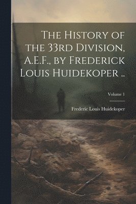 bokomslag The History of the 33rd Division, A.E.F., by Frederick Louis Huidekoper ..; Volume 1