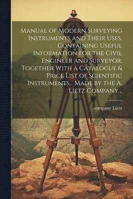 bokomslag Manual of Modern Surveying Instruments and Their Uses, Containing Useful Information for the Civil Engineer and Surveyor, Together With a Catalogue & Price List of Scientific Instruments... Made by