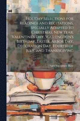 Holiday Selections for Readings and Recitations, Specially Adapted to Christmas, New Year, Valentine's day, Washington's Birthday, Easter, Arbor day, Decoration day, Fourth of July, and Thanksgiving