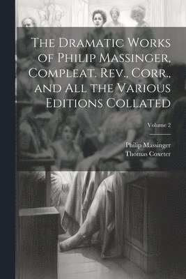Philip Massinger, Thomas Coxeter - Dramatic Works of Philip Massinger, Compleat. Rev., Corr., and all the Various Editions Collated; Volume 2, Häftad