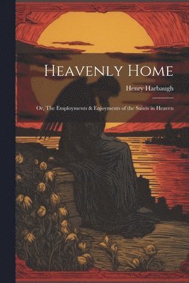 bokomslag Heavenly Home; or, The Employments & Enjoyments of the Saints in Heaven